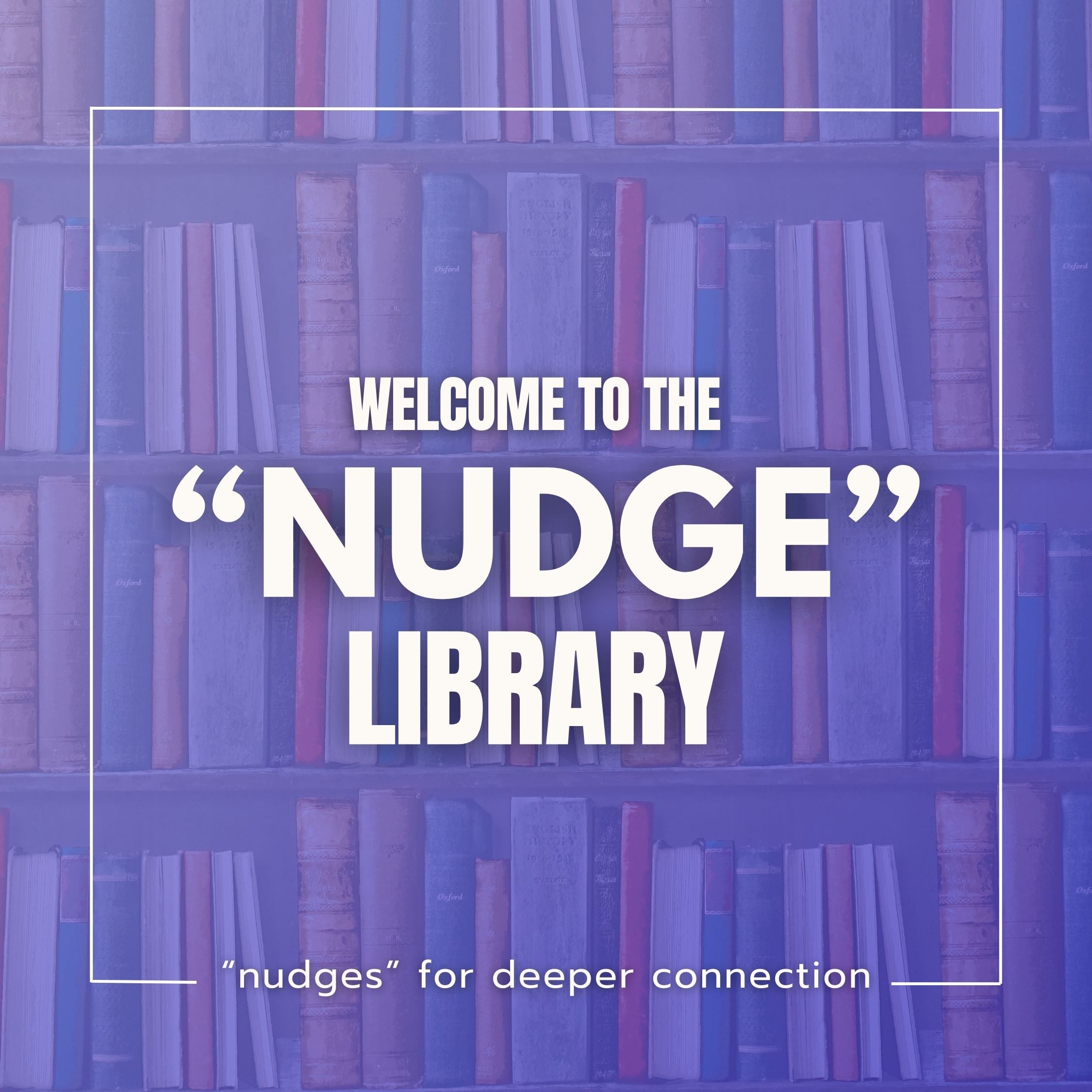 Welcome to the Nudge Library. Nudges are prompts to help you start conversations.